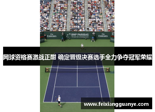 网球资格赛激战正酣 确定晋级决赛选手全力争夺冠军荣耀