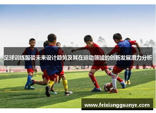 足球训练服装未来设计趋势及其在运动领域的创新发展潜力分析