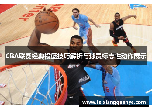 CBA联赛经典投篮技巧解析与球员标志性动作展示