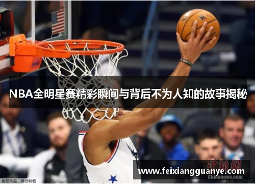 NBA全明星赛精彩瞬间与背后不为人知的故事揭秘